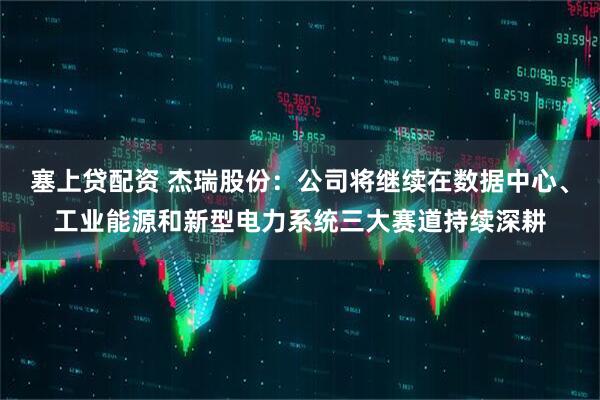 塞上贷配资 杰瑞股份:公司将继续在数据中心、工业能源和新型电力系统三大赛道持续深耕