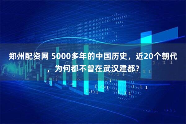 郑州配资网 5000多年的中国历史，近20个朝代，为何都不曾在武汉建都？