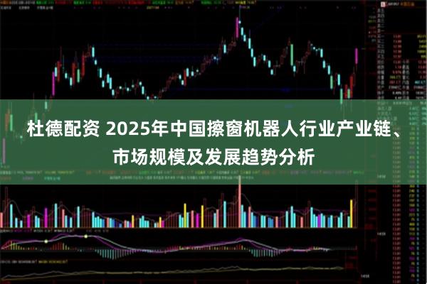 杜德配资 2025年中国擦窗机器人行业产业链、市场规模及发展趋势分析