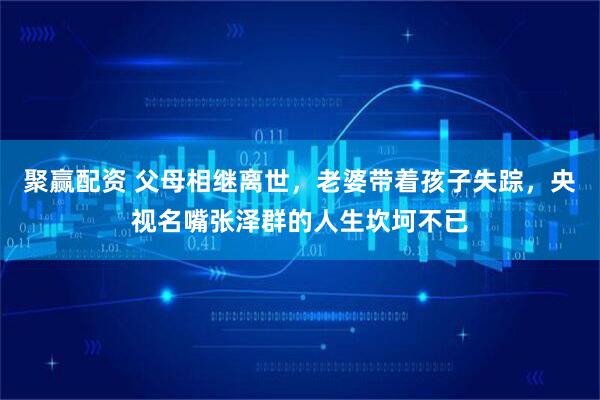 聚赢配资 父母相继离世，老婆带着孩子失踪，央视名嘴张泽群的人生坎坷不已