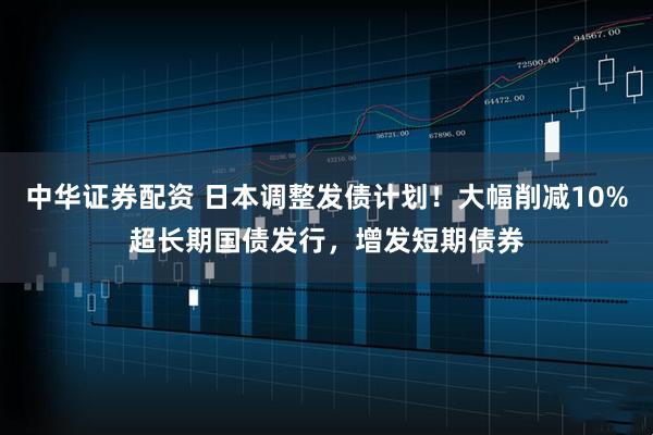 中华证券配资 日本调整发债计划！大幅削减10%超长期国债发行，增发短期债券