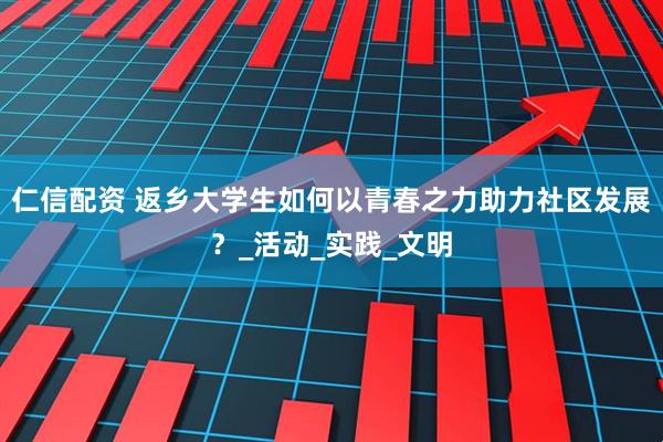 仁信配资 返乡大学生如何以青春之力助力社区发展？_活动_实践_文明