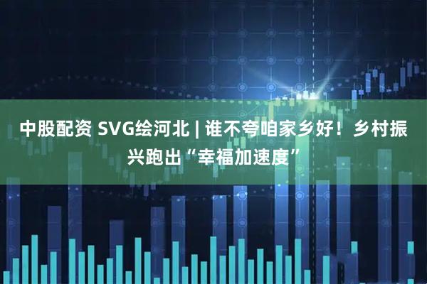 中股配资 SVG绘河北 | 谁不夸咱家乡好！乡村振兴跑出“幸福加速度”