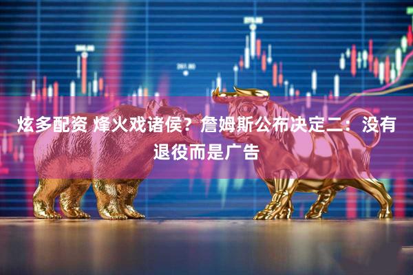 炫多配资 烽火戏诸侯？詹姆斯公布决定二：没有退役而是广告