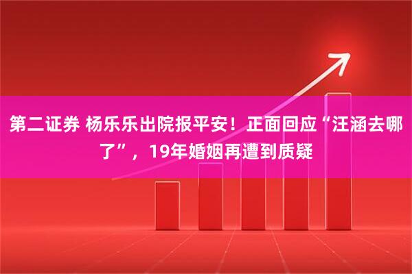 第二证券 杨乐乐出院报平安！正面回应“汪涵去哪了”，19年婚姻再遭到质疑