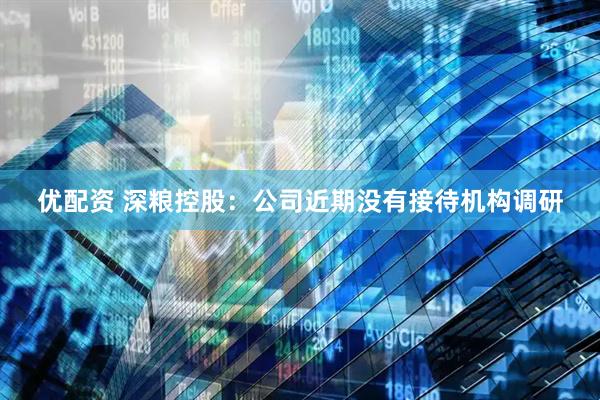优配资 深粮控股：公司近期没有接待机构调研