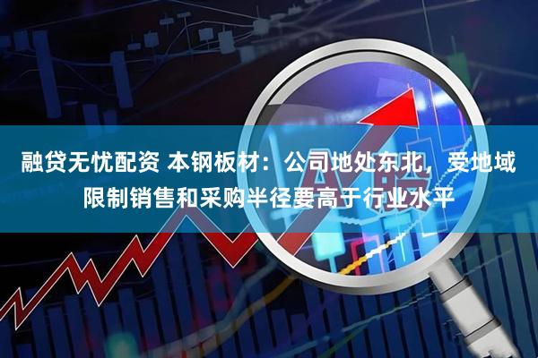 融贷无忧配资 本钢板材：公司地处东北，受地域限制销售和采购半径要高于行业水平